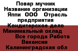 Повар-мучник › Название организации ­ Яппи, ООО › Отрасль предприятия ­ Кондитерское дело › Минимальный оклад ­ 15 000 - Все города Работа » Вакансии   . Калининградская обл.